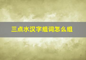 三点水汉字组词怎么组