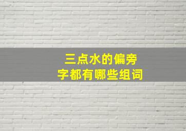 三点水的偏旁字都有哪些组词