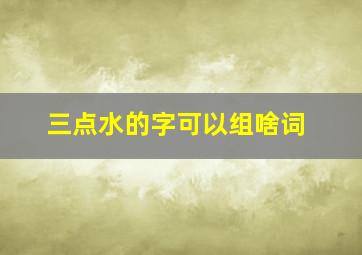 三点水的字可以组啥词