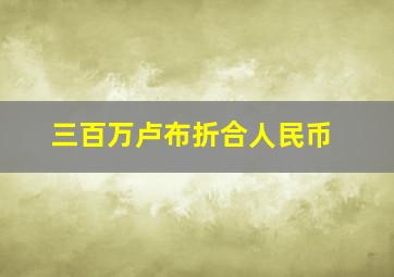 三百万卢布折合人民币