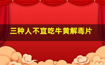 三种人不宜吃牛黄解毒片