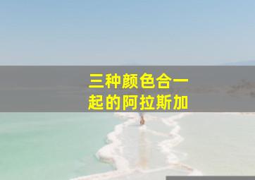 三种颜色合一起的阿拉斯加