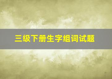 三级下册生字组词试题