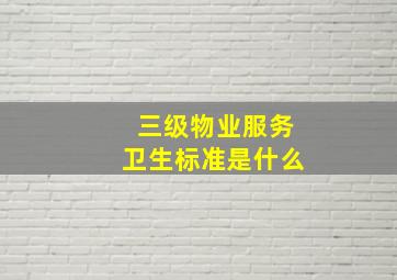 三级物业服务卫生标准是什么