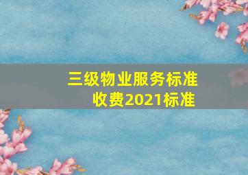 三级物业服务标准收费2021标准