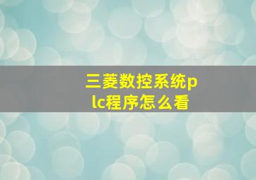 三菱数控系统plc程序怎么看