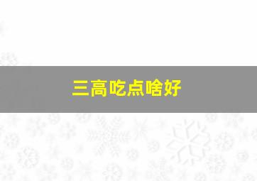 三高吃点啥好