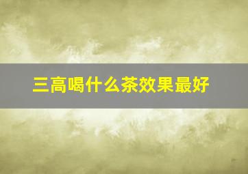 三高喝什么茶效果最好