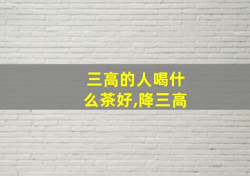 三高的人喝什么茶好,降三高