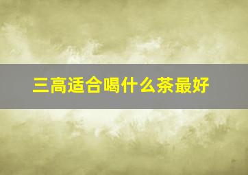 三高适合喝什么茶最好