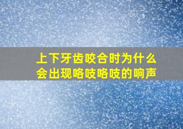 上下牙齿咬合时为什么会出现咯吱咯吱的响声