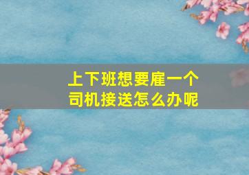 上下班想要雇一个司机接送怎么办呢