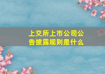 上交所上市公司公告披露规则是什么