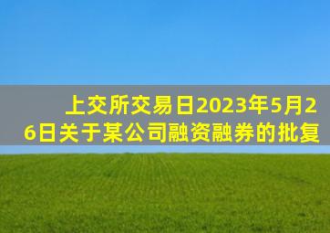 上交所交易日2023年5月26日关于某公司融资融券的批复