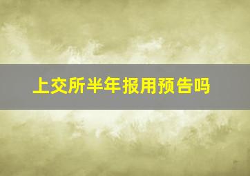 上交所半年报用预告吗