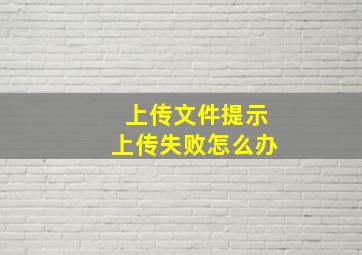 上传文件提示上传失败怎么办