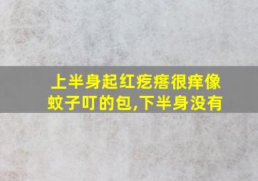 上半身起红疙瘩很痒像蚊子叮的包,下半身没有