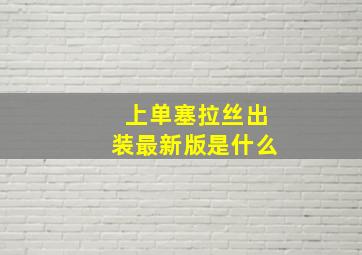 上单塞拉丝出装最新版是什么