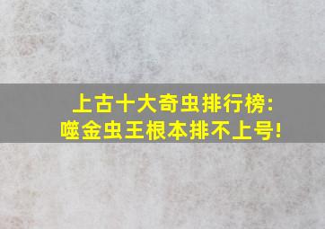 上古十大奇虫排行榜:噬金虫王根本排不上号!