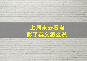 上周末去看电影了英文怎么说