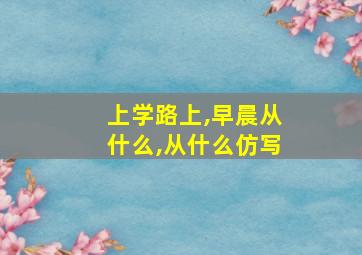 上学路上,早晨从什么,从什么仿写