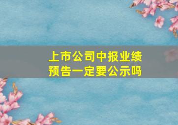 上市公司中报业绩预告一定要公示吗