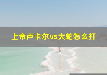 上帝卢卡尔vs大蛇怎么打