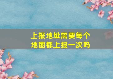 上报地址需要每个地图都上报一次吗