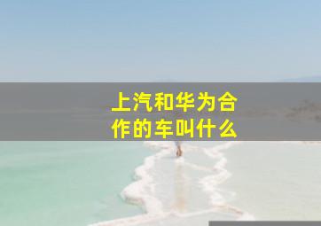 上汽和华为合作的车叫什么