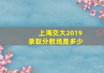 上海交大2019录取分数线是多少