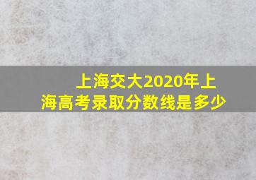 上海交大2020年上海高考录取分数线是多少