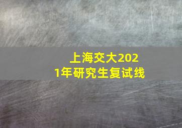 上海交大2021年研究生复试线