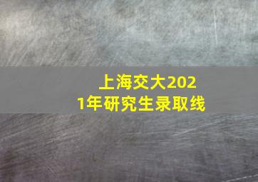 上海交大2021年研究生录取线