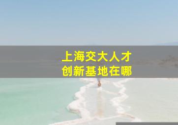 上海交大人才创新基地在哪