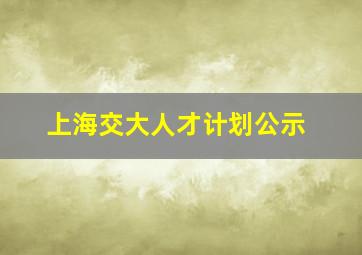 上海交大人才计划公示