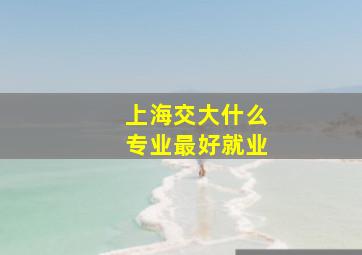 上海交大什么专业最好就业