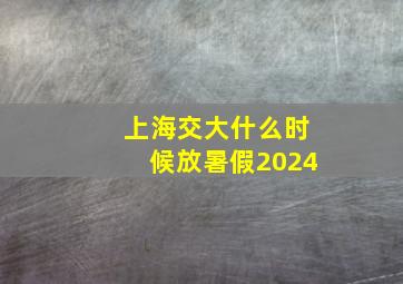 上海交大什么时候放暑假2024