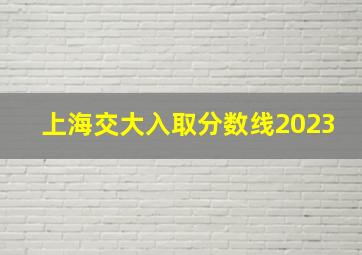 上海交大入取分数线2023