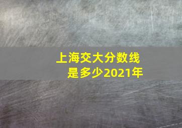 上海交大分数线是多少2021年