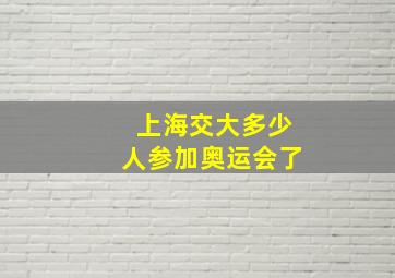 上海交大多少人参加奥运会了