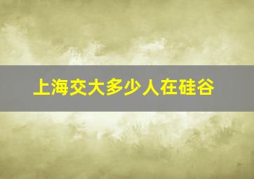 上海交大多少人在硅谷