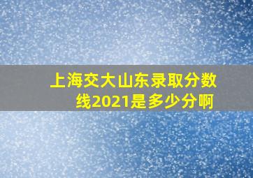 上海交大山东录取分数线2021是多少分啊