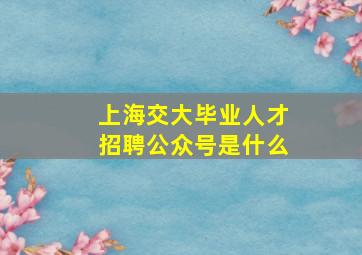 上海交大毕业人才招聘公众号是什么