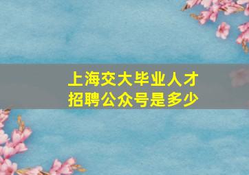 上海交大毕业人才招聘公众号是多少