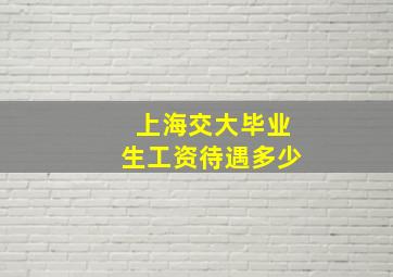 上海交大毕业生工资待遇多少