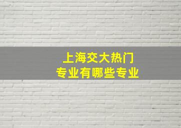 上海交大热门专业有哪些专业