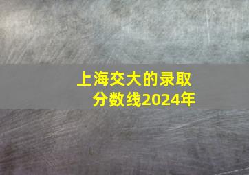 上海交大的录取分数线2024年