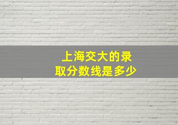 上海交大的录取分数线是多少