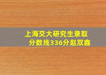 上海交大研究生录取分数线336分赵双鑫