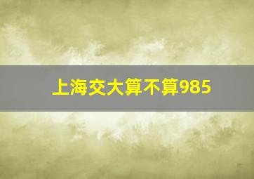 上海交大算不算985